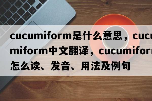 cucumiform是什么意思，cucumiform中文翻譯，cucumiform怎么讀、發(fā)音、用法及例句