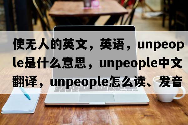 使無(wú)人的英文，英語(yǔ)，unpeople是什么意思，unpeople中文翻譯，unpeople怎么讀、發(fā)音、用法及例句