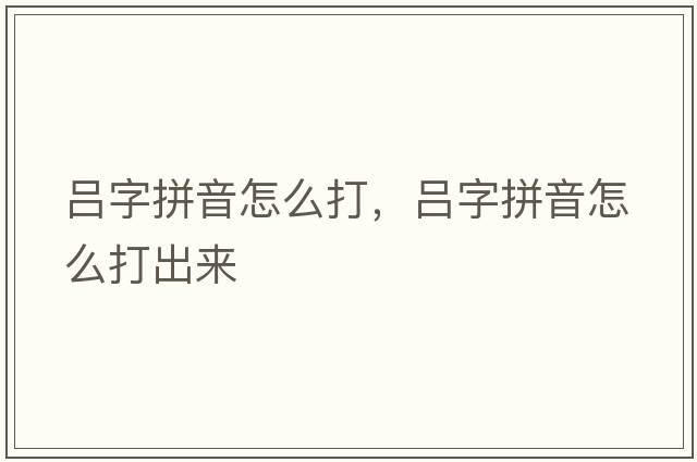 呂字拼音怎么打，呂字拼音怎么打出來(lái)