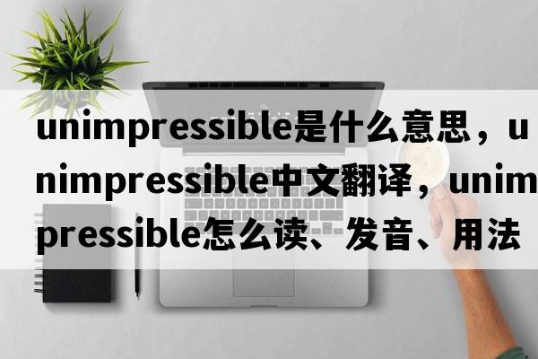unimpressible是什么意思，unimpressible中文翻譯，unimpressible怎么讀、發(fā)音、用法及例句
