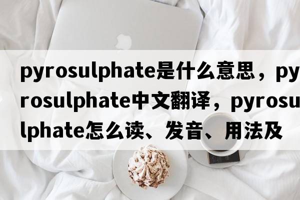 pyrosulphate是什么意思，pyrosulphate中文翻譯，pyrosulphate怎么讀、發(fā)音、用法及例句