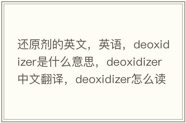 還原劑的英文，英語(yǔ)，deoxidizer是什么意思，deoxidizer中文翻譯，deoxidizer怎么讀、發(fā)音、用法及例句