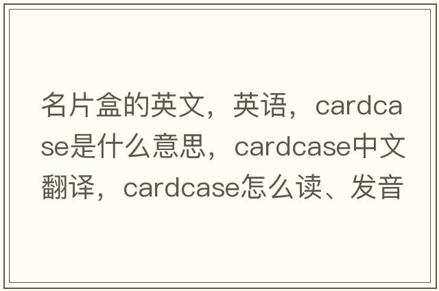 名片盒的英文，英語(yǔ)，cardcase是什么意思，cardcase中文翻譯，cardcase怎么讀、發(fā)音、用法及例句