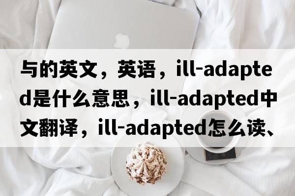與的英文，英語(yǔ)，ill-adapted是什么意思，ill-adapted中文翻譯，ill-adapted怎么讀、發(fā)音、用法及例句