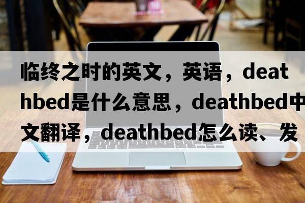 臨終之時(shí)的英文，英語(yǔ)，deathbed是什么意思，deathbed中文翻譯，deathbed怎么讀、發(fā)音、用法及例句