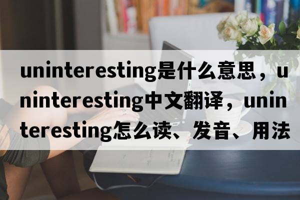 uninteresting是什么意思，uninteresting中文翻譯，uninteresting怎么讀、發(fā)音、用法及例句