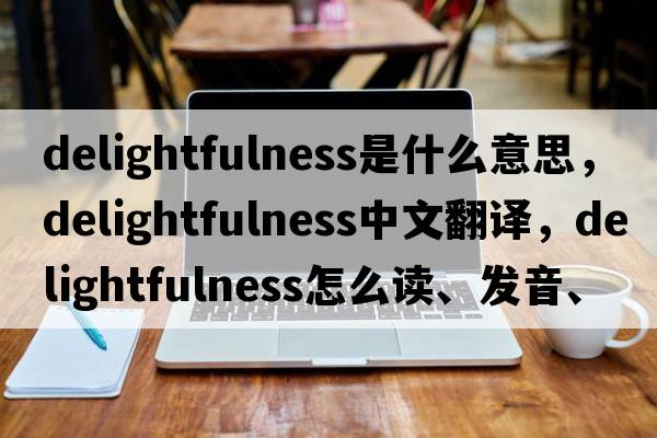 delightfulness是什么意思，delightfulness中文翻譯，delightfulness怎么讀、發(fā)音、用法及例句
