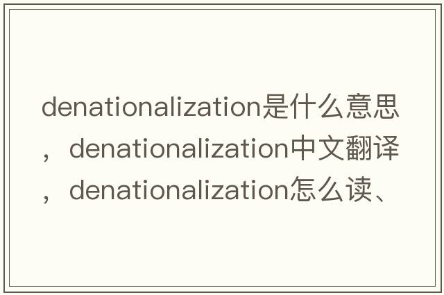 denationalization是什么意思，denationalization中文翻譯，denationalization怎么讀、發(fā)音、用法及例句