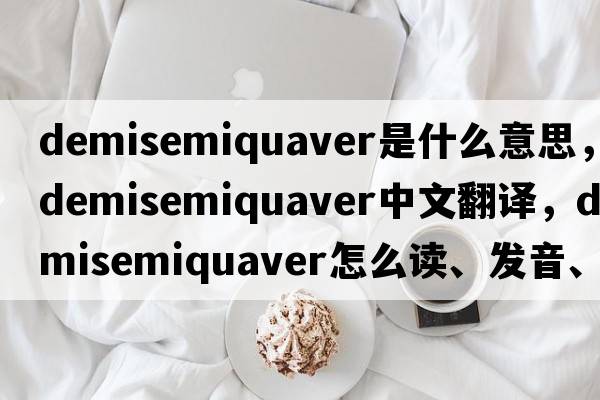 demisemiquaver是什么意思，demisemiquaver中文翻譯，demisemiquaver怎么讀、發(fā)音、用法及例句