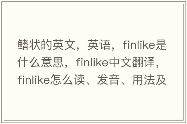 鰭狀的英文，英語(yǔ)，finlike是什么意思，finlike中文翻譯，finlike怎么讀、發(fā)音、用法及例句