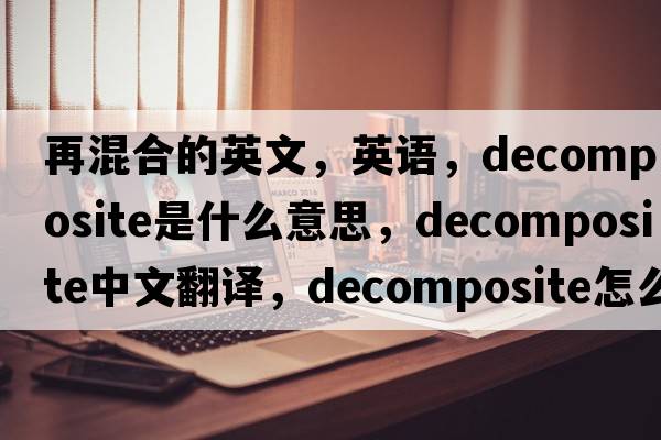 再混合的英文，英語(yǔ)，decomposite是什么意思，decomposite中文翻譯，decomposite怎么讀、發(fā)音、用法及例句