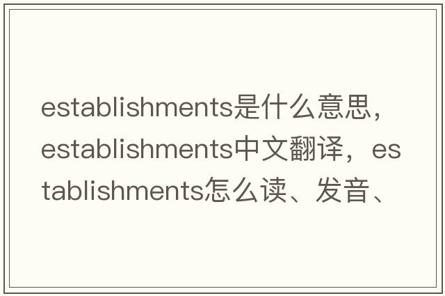 establishments是什么意思，establishments中文翻譯，establishments怎么讀、發(fā)音、用法及例句