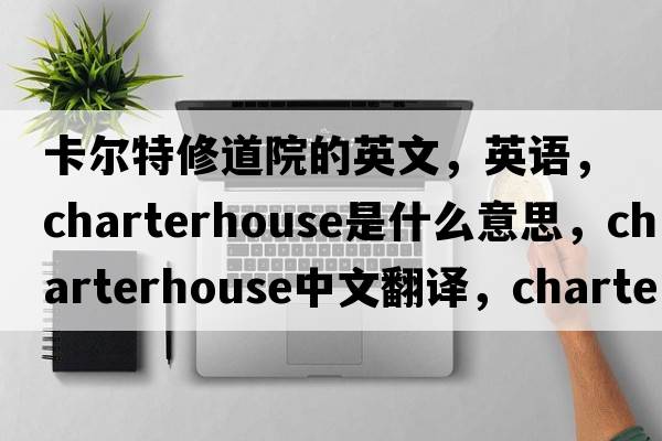 卡爾特修道院的英文，英語(yǔ)，Charterhouse是什么意思，Charterhouse中文翻譯，Charterhouse怎么讀、發(fā)音、用法及例句