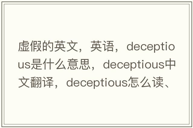 虛假的英文，英語(yǔ)，deceptious是什么意思，deceptious中文翻譯，deceptious怎么讀、發(fā)音、用法及例句