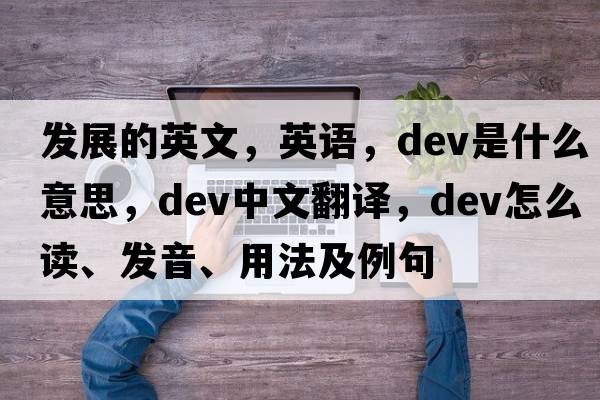 發(fā)展的英文，英語(yǔ)，dev是什么意思，dev中文翻譯，dev怎么讀、發(fā)音、用法及例句