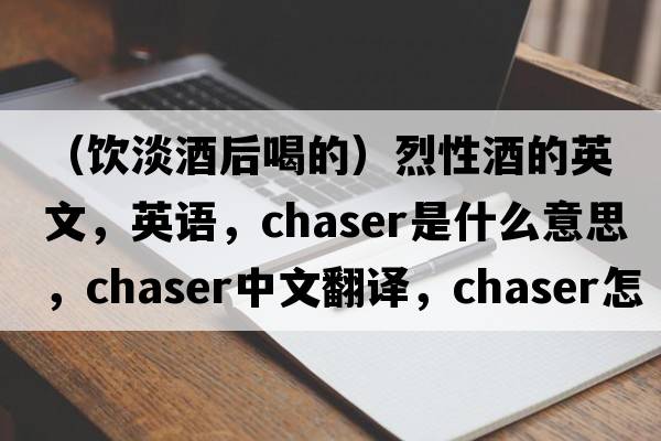 （飲淡酒后喝的）烈性酒的英文，英語(yǔ)，chaser是什么意思，chaser中文翻譯，chaser怎么讀、發(fā)音、用法及例句