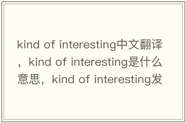 kind of interesting中文翻譯，kind of interesting是什么意思，kind of interesting發(fā)音、用法及例句