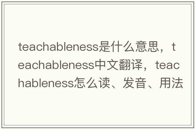 teachableness是什么意思，teachableness中文翻譯，teachableness怎么讀、發(fā)音、用法及例句