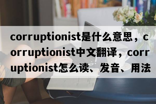 corruptionist是什么意思，corruptionist中文翻譯，corruptionist怎么讀、發(fā)音、用法及例句