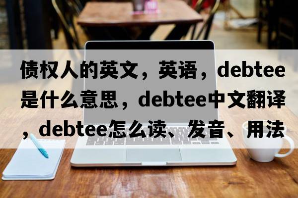 債權人的英文，英語(yǔ)，debtee是什么意思，debtee中文翻譯，debtee怎么讀、發(fā)音、用法及例句