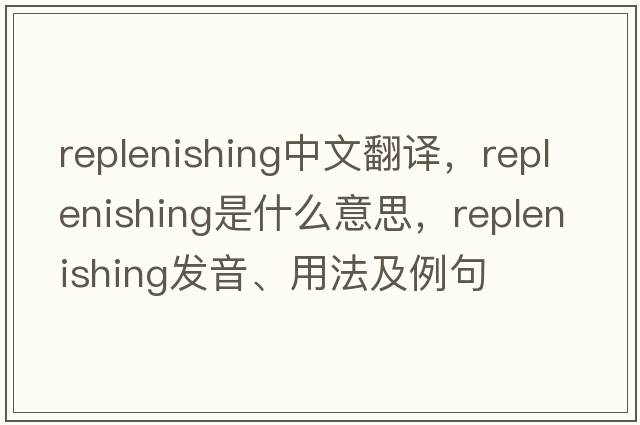 replenishing中文翻譯，replenishing是什么意思，replenishing發(fā)音、用法及例句