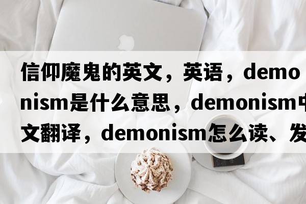 信仰魔鬼的英文，英語(yǔ)，demonism是什么意思，demonism中文翻譯，demonism怎么讀、發(fā)音、用法及例句