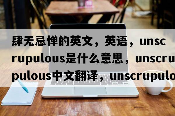 肆無(wú)忌憚的英文，英語(yǔ)，unscrupulous是什么意思，unscrupulous中文翻譯，unscrupulous怎么讀、發(fā)音、用法及例句