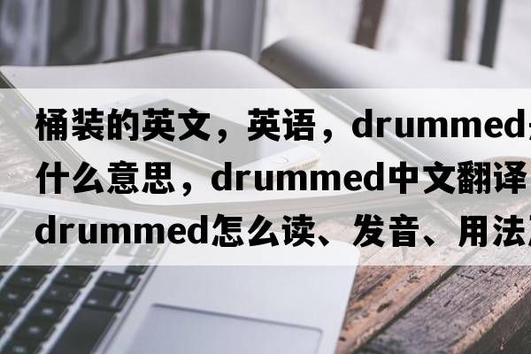 桶裝的英文，英語(yǔ)，drummed是什么意思，drummed中文翻譯，drummed怎么讀、發(fā)音、用法及例句