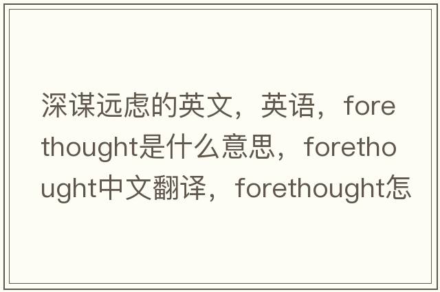 深謀遠慮的英文，英語(yǔ)，forethought是什么意思，forethought中文翻譯，forethought怎么讀、發(fā)音、用法及例句