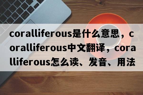 coralliferous是什么意思，coralliferous中文翻譯，coralliferous怎么讀、發(fā)音、用法及例句