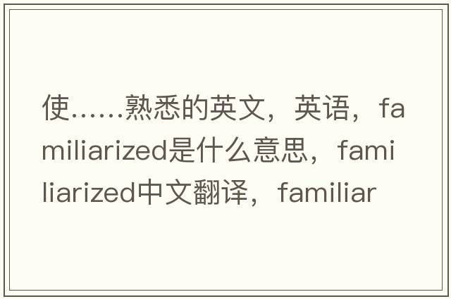 使……熟悉的英文，英語(yǔ)，familiarized是什么意思，familiarized中文翻譯，familiarized怎么讀、發(fā)音、用法及例句