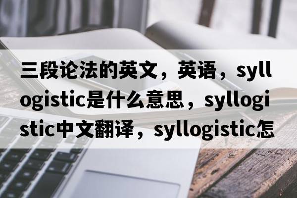 三段論法的英文，英語(yǔ)，syllogistic是什么意思，syllogistic中文翻譯，syllogistic怎么讀、發(fā)音、用法及例句
