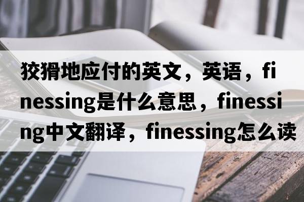 狡猾地應付的英文，英語(yǔ)，finessing是什么意思，finessing中文翻譯，finessing怎么讀、發(fā)音、用法及例句