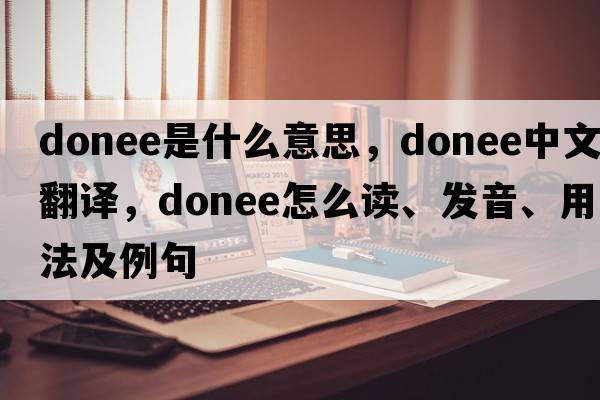 donee是什么意思，donee中文翻譯，donee怎么讀、發(fā)音、用法及例句