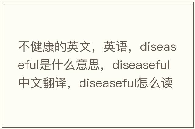 不健康的英文，英語(yǔ)，diseaseful是什么意思，diseaseful中文翻譯，diseaseful怎么讀、發(fā)音、用法及例句