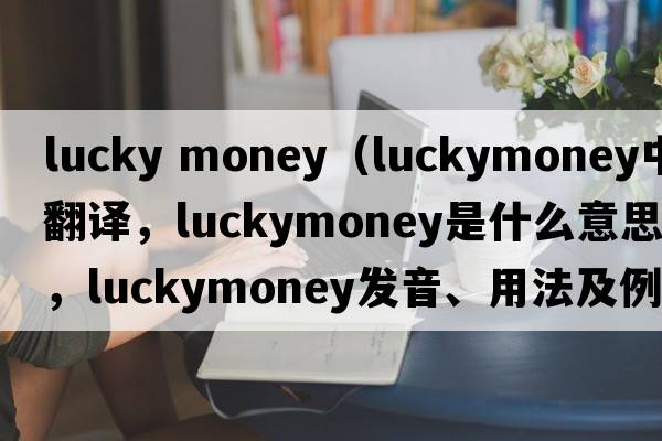 lucky money（luckymoney中文翻譯，luckymoney是什么意思，luckymoney發(fā)音、用法及例句）