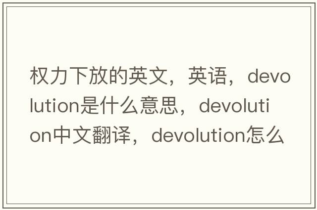 權力下放的英文，英語(yǔ)，devolution是什么意思，devolution中文翻譯，devolution怎么讀、發(fā)音、用法及例句