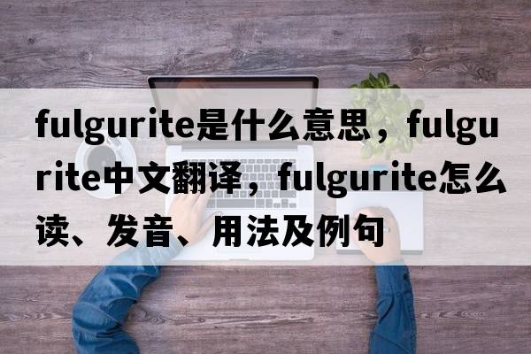 fulgurite是什么意思，fulgurite中文翻譯，fulgurite怎么讀、發(fā)音、用法及例句
