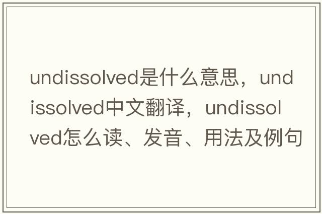 undissolved是什么意思，undissolved中文翻譯，undissolved怎么讀、發(fā)音、用法及例句