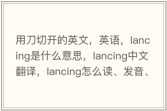 用刀切開(kāi)的英文，英語(yǔ)，lancing是什么意思，lancing中文翻譯，lancing怎么讀、發(fā)音、用法及例句