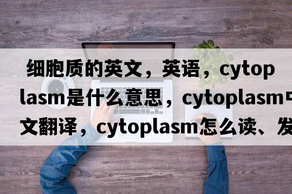  細胞質(zhì)的英文，英語(yǔ)，cytoplasm是什么意思，cytoplasm中文翻譯，cytoplasm怎么讀、發(fā)音、用法及例句