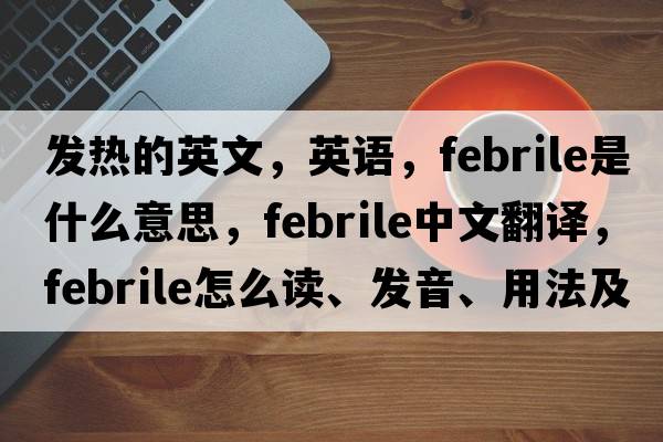 發(fā)熱的英文，英語(yǔ)，febrile是什么意思，febrile中文翻譯，febrile怎么讀、發(fā)音、用法及例句