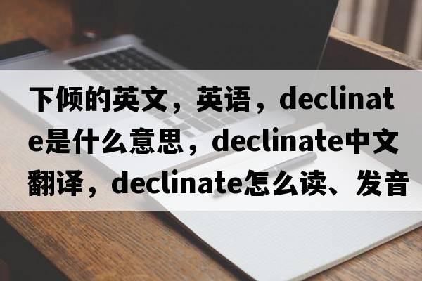 下傾的英文，英語(yǔ)，declinate是什么意思，declinate中文翻譯，declinate怎么讀、發(fā)音、用法及例句