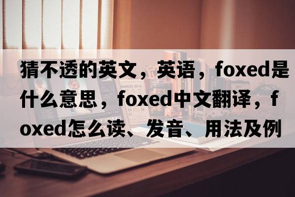 猜不透的英文，英語(yǔ)，foxed是什么意思，foxed中文翻譯，foxed怎么讀、發(fā)音、用法及例句
