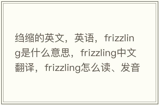 縐縮的英文，英語(yǔ)，frizzling是什么意思，frizzling中文翻譯，frizzling怎么讀、發(fā)音、用法及例句