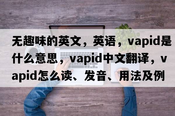 無(wú)趣味的英文，英語(yǔ)，vapid是什么意思，vapid中文翻譯，vapid怎么讀、發(fā)音、用法及例句