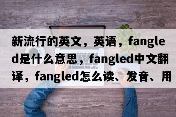 新流行的英文，英語(yǔ)，fangled是什么意思，fangled中文翻譯，fangled怎么讀、發(fā)音、用法及例句