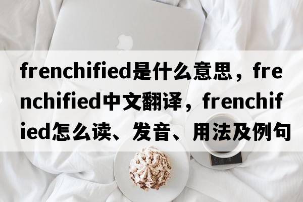 Frenchified是什么意思，Frenchified中文翻譯，Frenchified怎么讀、發(fā)音、用法及例句