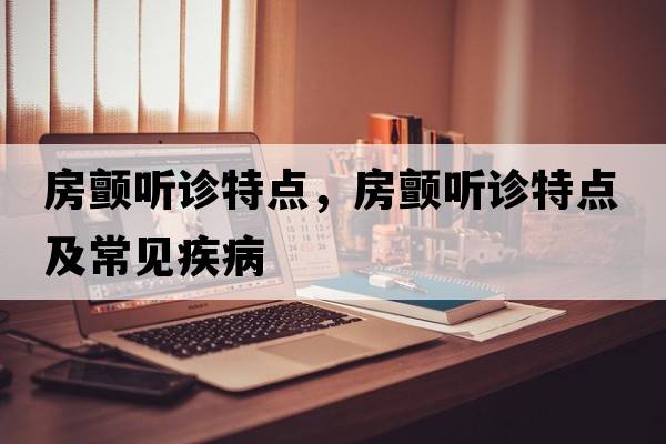 房顫聽(tīng)診特點(diǎn)，房顫聽(tīng)診特點(diǎn)及常見(jiàn)疾病