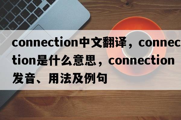connection中文翻譯，connection是什么意思，connection發(fā)音、用法及例句
